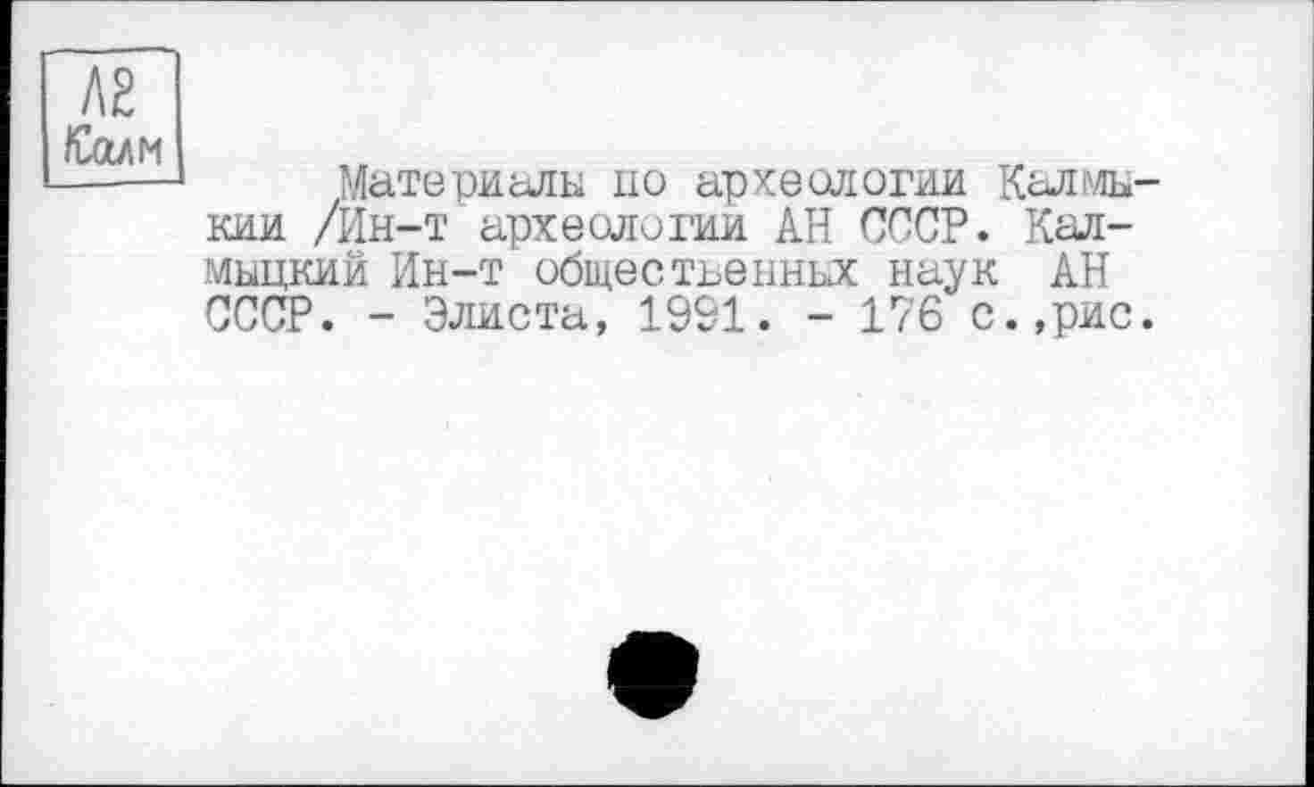 ﻿А£ /Сейм
Материалы по археологии Калмыкии /Ин-т археологии АН СССР. Калмыцкий Ин-т общеетъенных наук АН СССР. - Элиста, 1991. - 176 с.,рис.